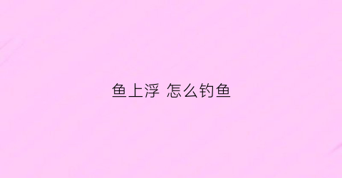 鱼上浮怎么钓鱼(鱼上浮如何钓鱼)